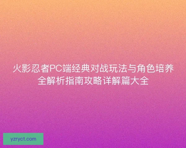 火影忍者PC端经典对战玩法与角色培养全解析指南攻略详解篇大全