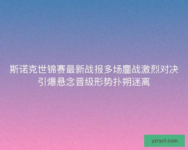 斯诺克世锦赛最新战报多场鏖战激烈对决引爆悬念晋级形势扑朔迷离