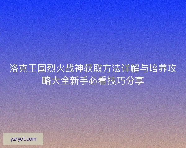 洛克王国烈火战神获取方法详解与培养攻略大全新手必看技巧分享