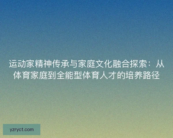 运动家精神传承与家庭文化融合探索：从体育家庭到全能型体育人才的培养路径