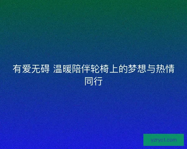 有爱无碍 温暖陪伴轮椅上的梦想与热情同行