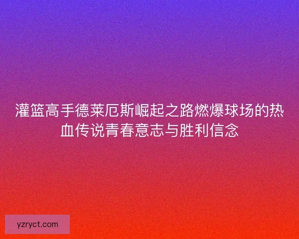 灌篮高手德莱厄斯崛起之路燃爆球场的热血传说青春意志与胜利信念