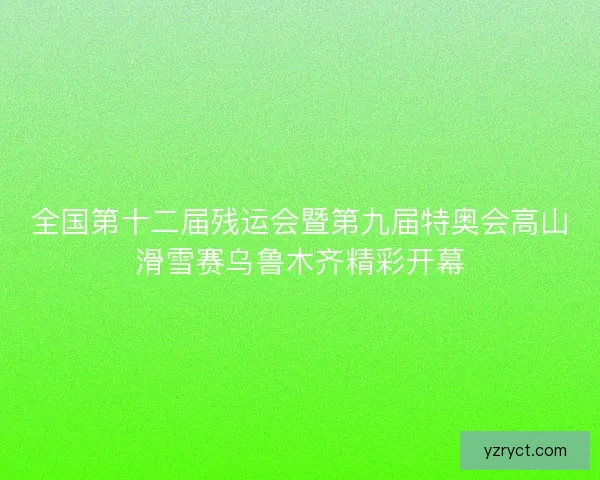 全国第十二届残运会暨第九届特奥会高山滑雪赛乌鲁木齐精彩开幕