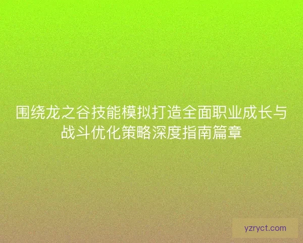 围绕龙之谷技能模拟打造全面职业成长与战斗优化策略深度指南篇章